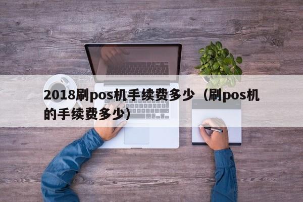 2018刷pos机手续费多少（刷pos机的手续费多少）