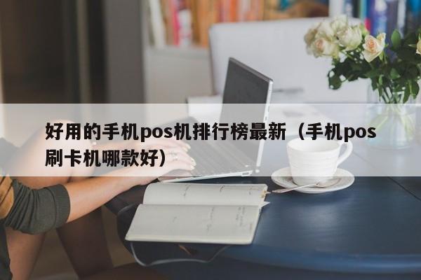 好用的手机pos机排行榜最新（手机pos刷卡机哪款好）