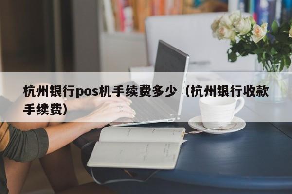 杭州银行pos机手续费多少（杭州银行收款手续费）