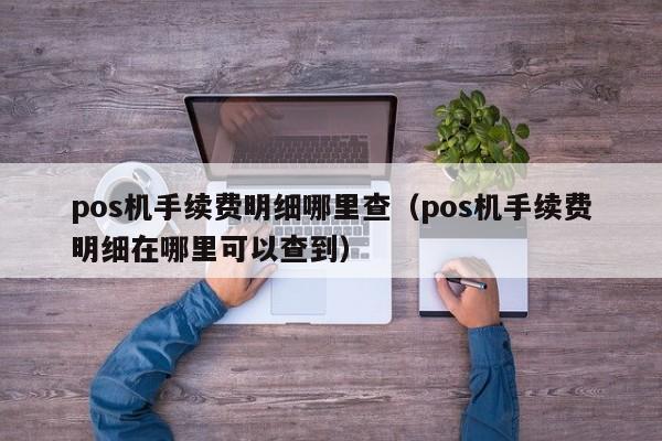 pos机手续费明细哪里查（pos机手续费明细在哪里可以查到）