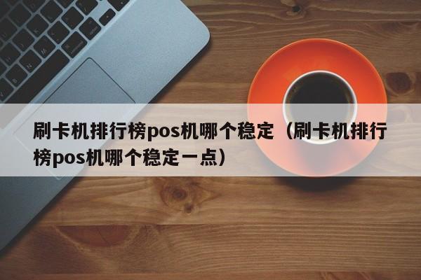 刷卡机排行榜pos机哪个稳定（刷卡机排行榜pos机哪个稳定一点）