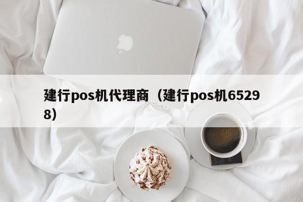 建行pos机代理商（建行pos机65298）