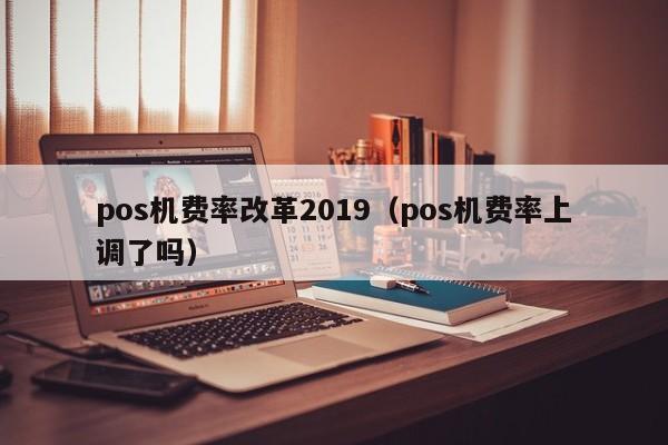 pos机费率改革2019（pos机费率上调了吗）