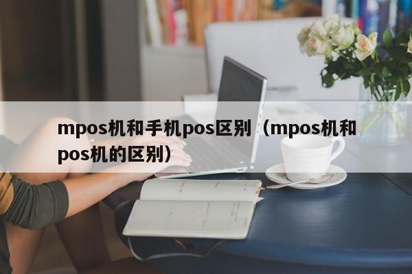 mpos机和手机pos区别（mpos机和pos机的区别）