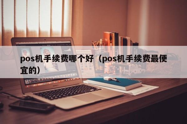 pos机手续费哪个好（pos机手续费最便宜的）