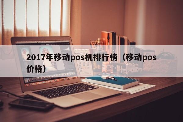 2017年移动pos机排行榜（移动pos价格）