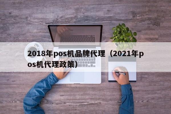 2018年pos机品牌代理（2021年pos机代理政策）
