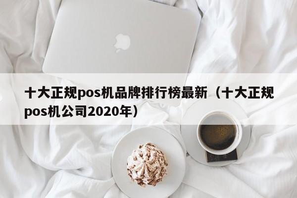 十大正规pos机品牌排行榜最新（十大正规pos机公司2020年）