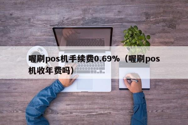 喔刷pos机手续费0.69%（喔刷pos机收年费吗）