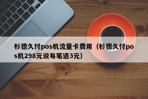 杉德久付pos机流量卡费用（杉德久付pos机298元说每笔退3元）