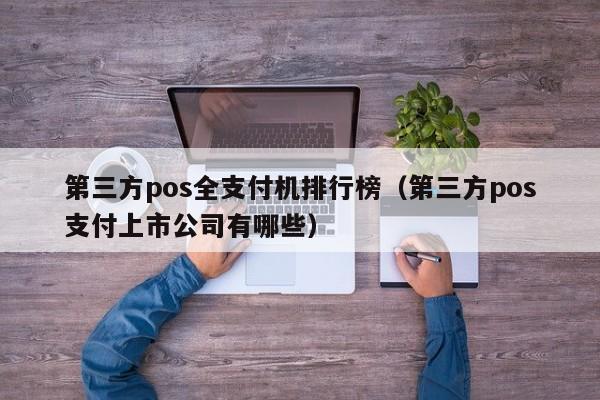 第三方pos全支付机排行榜（第三方pos支付上市公司有哪些）