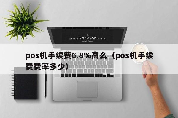 pos机手续费6.8%高么（pos机手续费费率多少）