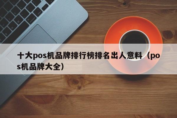 十大pos机品牌排行榜排名出人意料（pos机品牌大全）