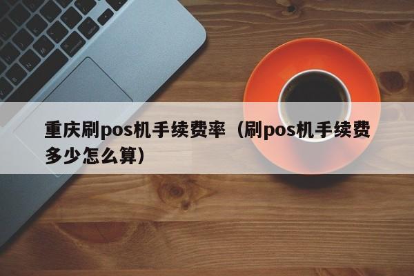 重庆刷pos机手续费率（刷pos机手续费多少怎么算）