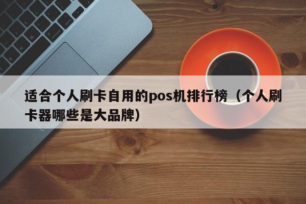 适合个人刷卡自用的pos机排行榜（个人刷卡器哪些是大品牌）