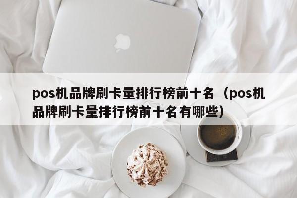 pos机品牌刷卡量排行榜前十名（pos机品牌刷卡量排行榜前十名有哪些）