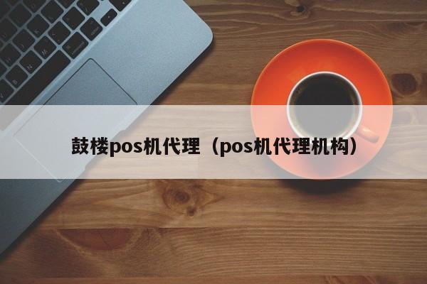 鼓楼pos机代理（pos机代理机构）