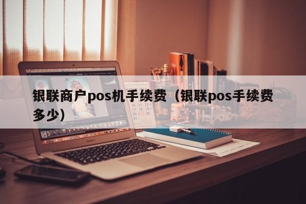 银联商户pos机手续费（银联pos手续费多少）