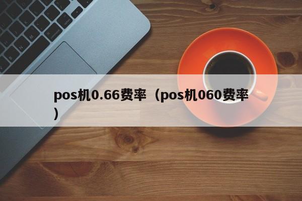 pos机0.66费率（pos机060费率）