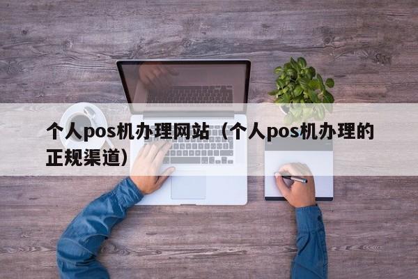 个人pos机办理网站（个人pos机办理的正规渠道）