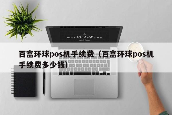 百富环球pos机手续费（百富环球pos机手续费多少钱）