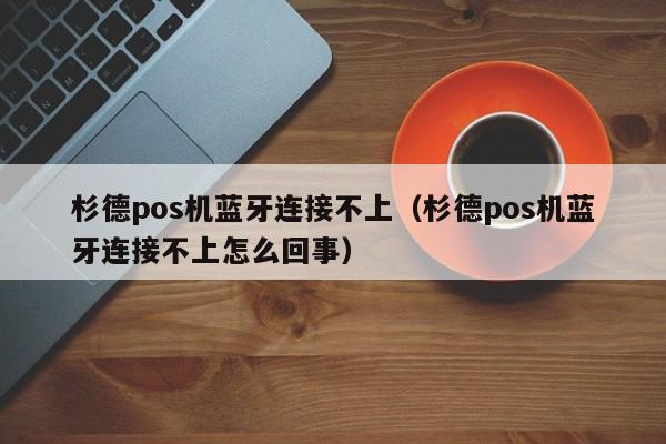 杉德pos机蓝牙连接不上（杉德pos机蓝牙连接不上怎么回事）