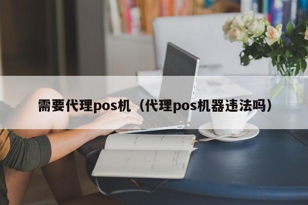 需要代理pos机（代理pos机器违法吗）