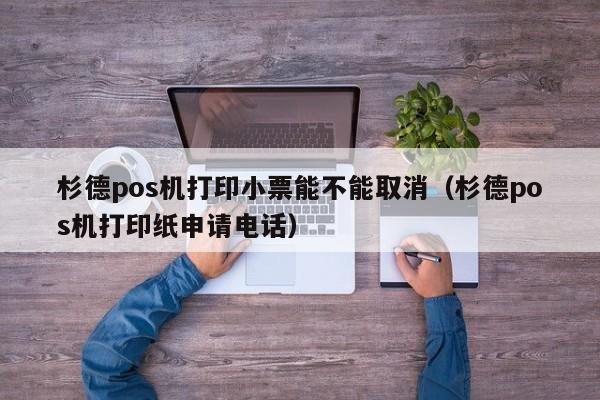 杉德pos机打印小票能不能取消（杉德pos机打印纸申请电话）