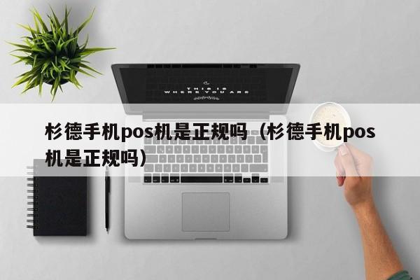 杉德手机pos机是正规吗（杉德手机pos机是正规吗）