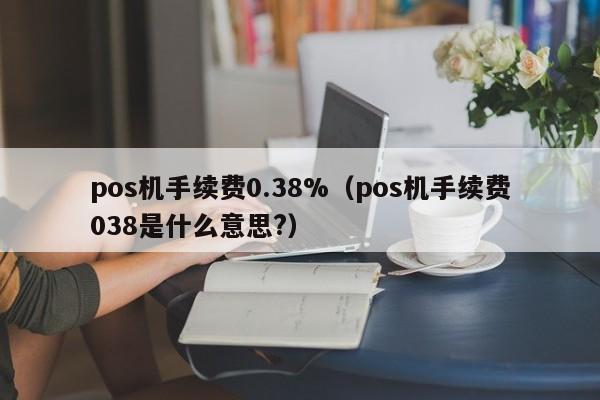 pos机手续费0.38%（pos机手续费038是什么意思?）