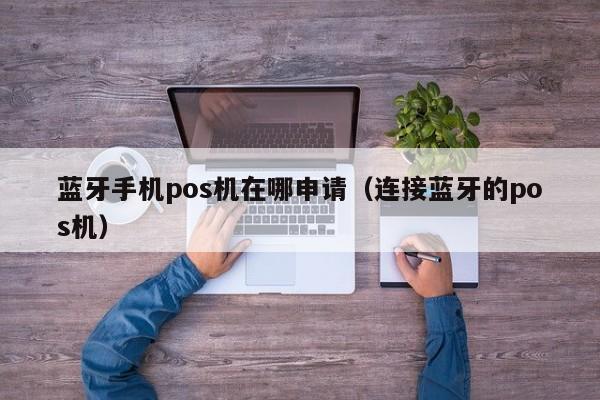 蓝牙手机pos机在哪申请（连接蓝牙的pos机）